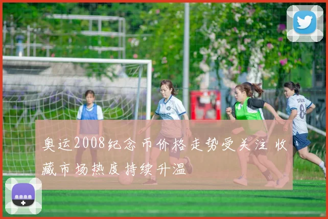 奥运2008纪念币价格走势受关注 收藏市场热度持续升温
