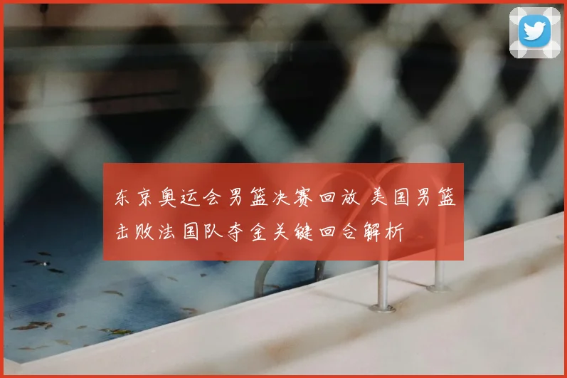 东京奥运会男篮决赛回放 美国男篮击败法国队夺金关键回合解析