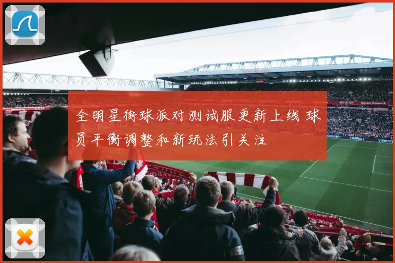 全明星街球派对测试服更新上线 球员平衡调整和新玩法引关注