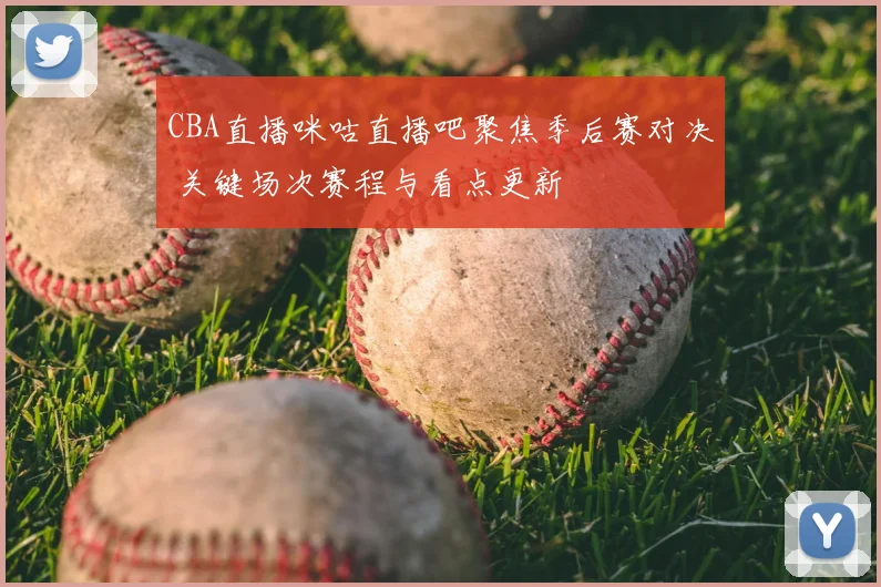 CBA直播咪咕直播吧聚焦季后赛对决 关键场次赛程与看点更新
