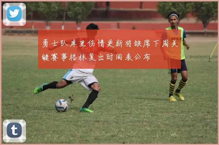 勇士队库里伤情更新将缺席下周关键赛事格林复出时间表公布