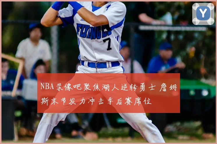 NBA录像吧聚焦湖人逆转勇士 詹姆斯末节发力冲击季后赛席位