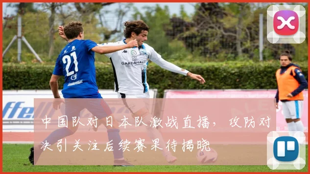 中国队对日本队激战直播，攻防对决引关注后续赛果待揭晓