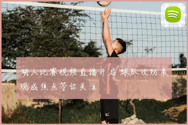 湖人比赛视频直播开启 球队攻防表现成焦点等你关注