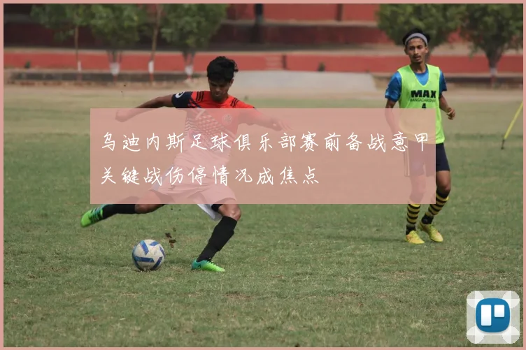 乌迪内斯足球俱乐部赛前备战意甲关键战伤停情况成焦点