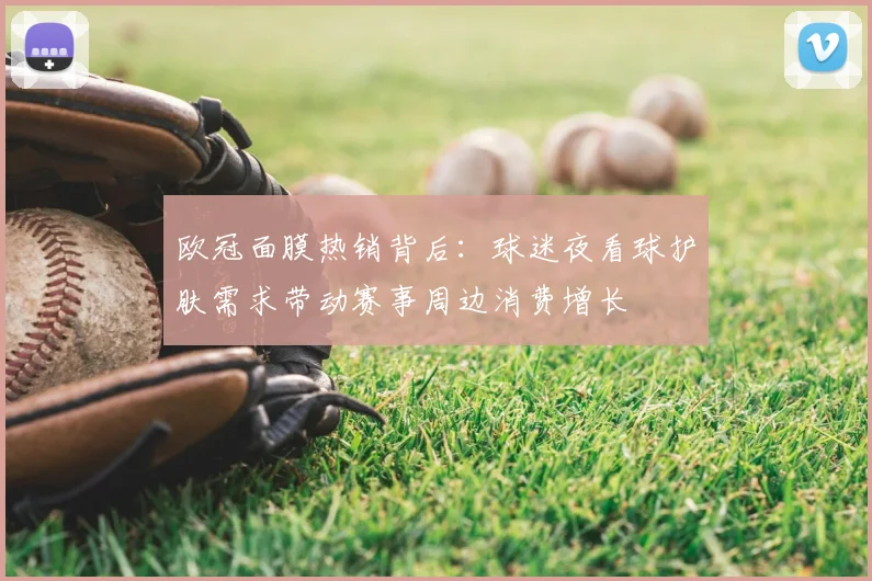 欧冠面膜热销背后：球迷夜看球护肤需求带动赛事周边消费增长