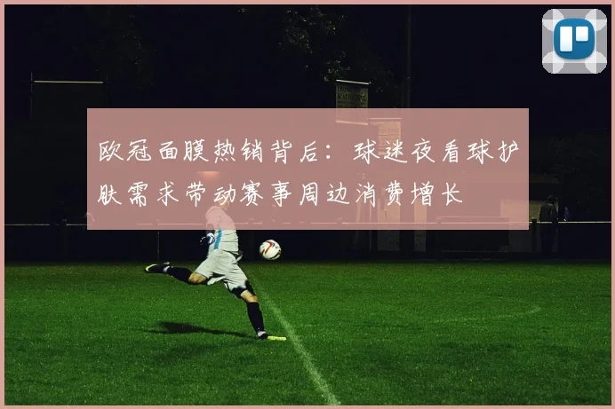 欧冠面膜热销背后：球迷夜看球护肤需求带动赛事周边消费增长