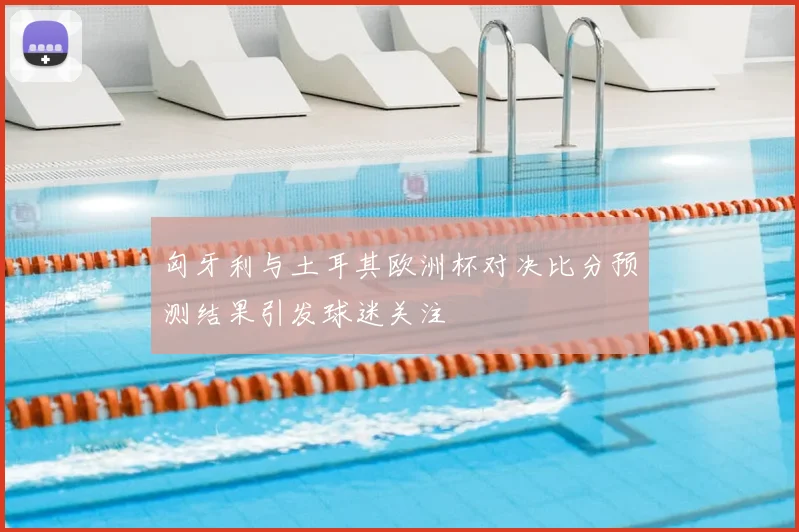 匈牙利与土耳其欧洲杯对决比分预测结果引发球迷关注