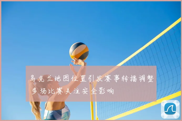 乌克兰地图位置引发赛事转播调整 多场比赛关注安全影响