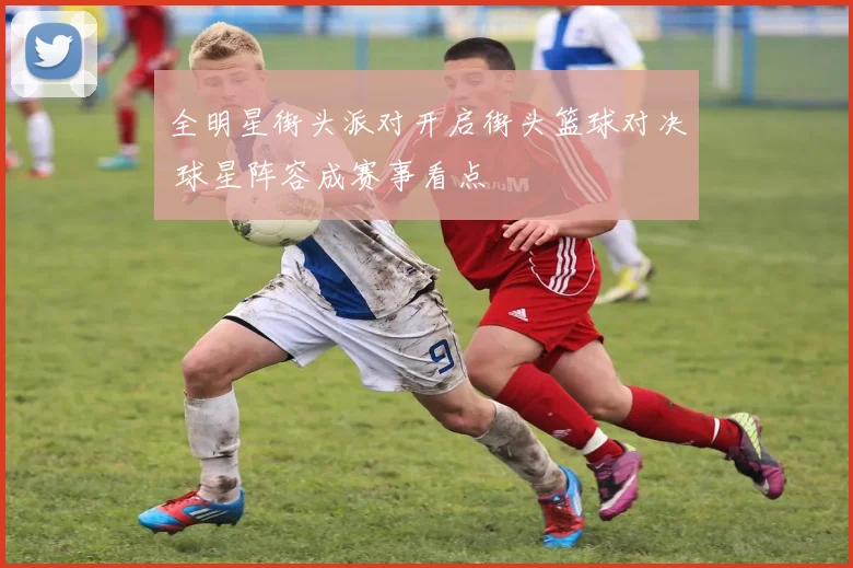 全明星街头派对开启街头篮球对决 球星阵容成赛事看点