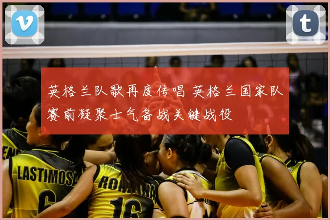 英格兰队歌再度传唱 英格兰国家队赛前凝聚士气备战关键战役