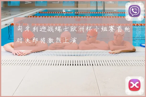 匈牙利迎战瑞士欧洲杯小组赛首轮对决即将激烈上演