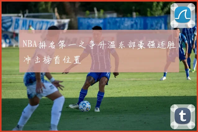 NBA排名第一之争升温东部豪强连胜冲击榜首位置