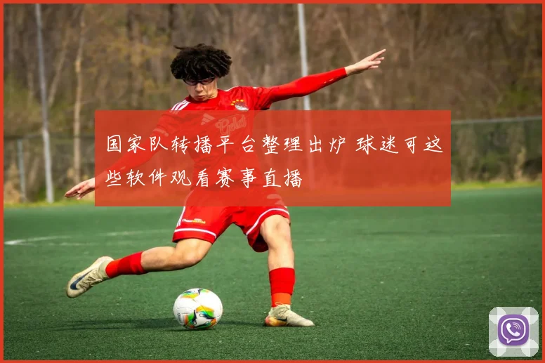 国家队转播平台整理出炉 球迷可这些软件观看赛事直播