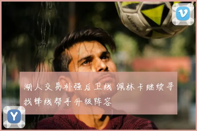 湖人交易补强后卫线 佩林卡继续寻找锋线帮手升级阵容