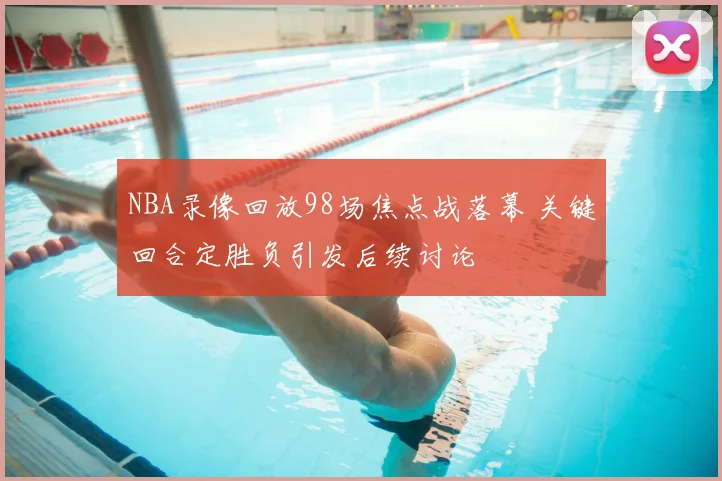 NBA录像回放98场焦点战落幕 关键回合定胜负引发后续讨论