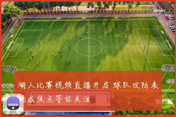 湖人比赛视频直播开启 球队攻防表现成焦点等你关注