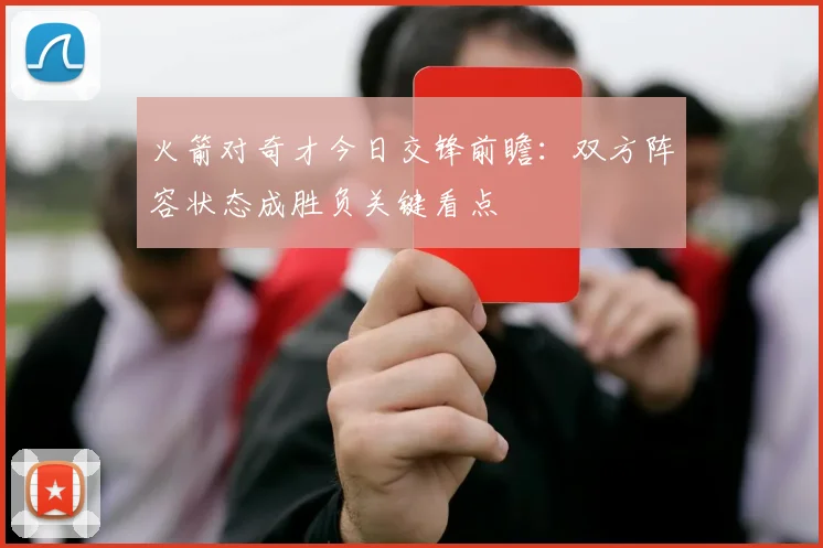 火箭对奇才今日交锋前瞻:双方阵容状态成胜负关键看点