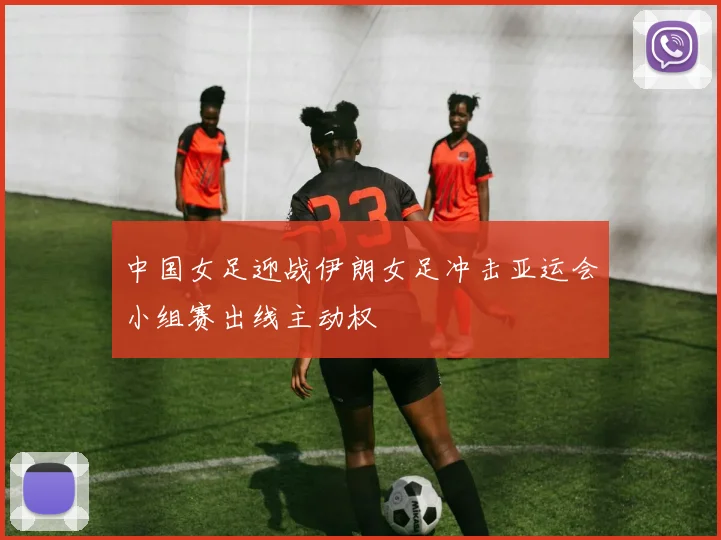 中国女足迎战伊朗女足冲击亚运会小组赛出线主动权