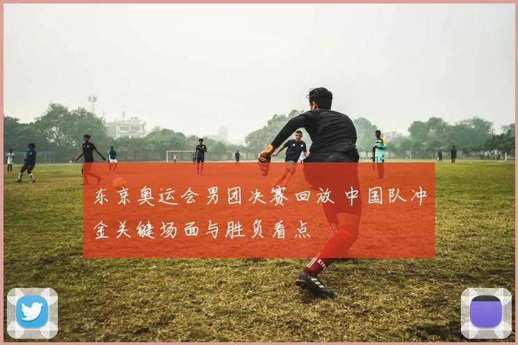 东京奥运会男团决赛回放 中国队冲金关键场面与胜负看点
