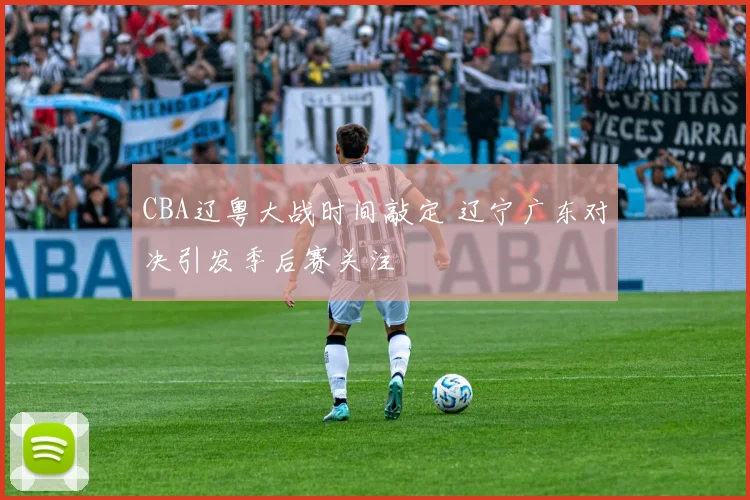 CBA辽粤大战时间敲定 辽宁广东对决引发季后赛关注