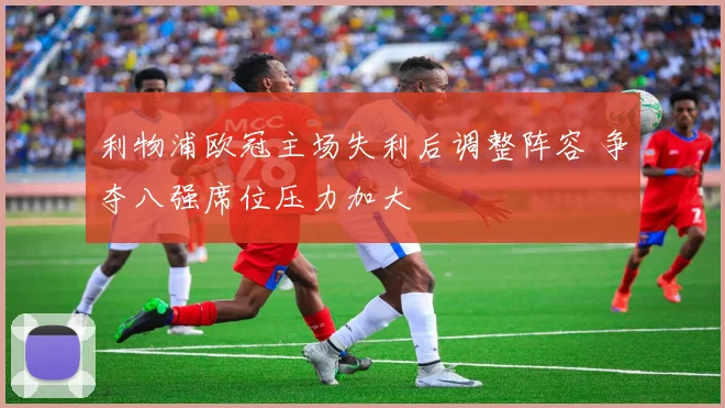 利物浦欧冠主场失利后调整阵容 争夺八强席位压力加大