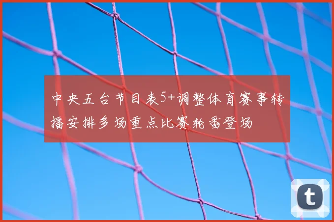 中央五台节目表5+调整体育赛事转播安排多场重点比赛轮番登场