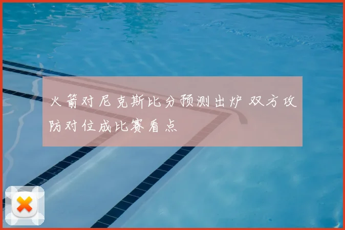 火箭对尼克斯比分预测出炉 双方攻防对位成比赛看点