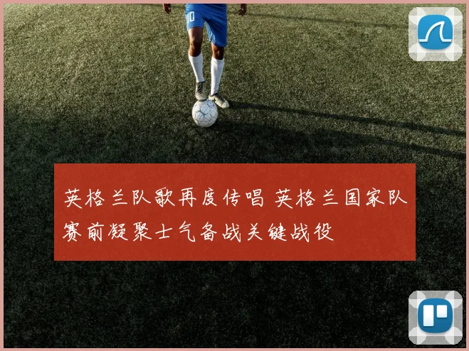 英格兰队歌再度传唱 英格兰国家队赛前凝聚士气备战关键战役