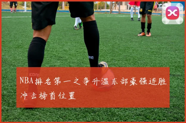 NBA排名第一之争升温东部豪强连胜冲击榜首位置