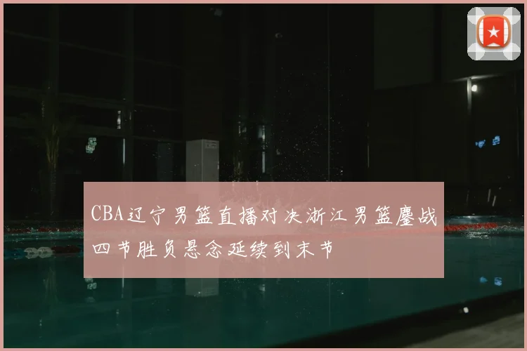 CBA辽宁男篮直播对决浙江男篮鏖战四节胜负悬念延续到末节