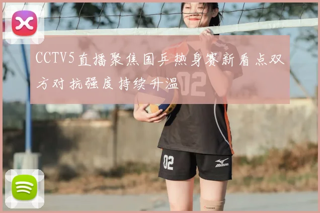 CCTV5直播聚焦国乒热身赛新看点双方对抗强度持续升温