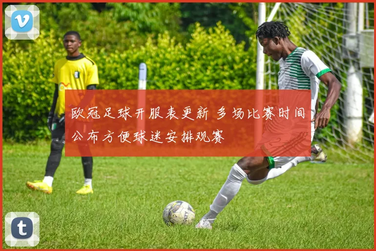 欧冠足球开服表更新 多场比赛时间公布方便球迷安排观赛