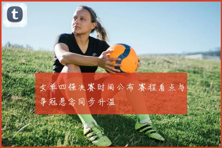 女单四强决赛时间公布 赛程看点与争冠悬念同步升温
