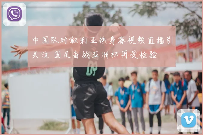 中国队对叙利亚热身赛视频直播引关注 国足备战亚洲杯再受检验