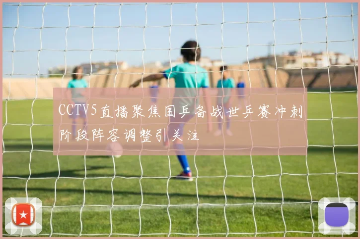 CCTV5直播聚焦国乒备战世乒赛冲刺阶段阵容调整引关注