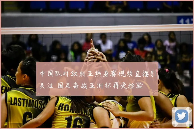 中国队对叙利亚热身赛视频直播引关注 国足备战亚洲杯再受检验