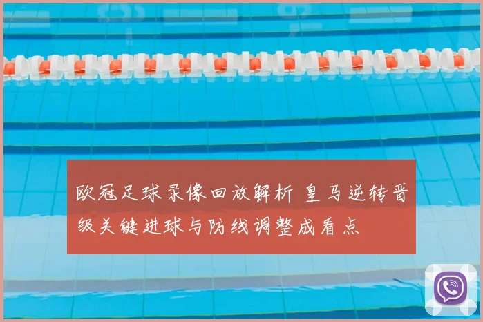 欧冠足球录像回放解析 皇马逆转晋级关键进球与防线调整成看点