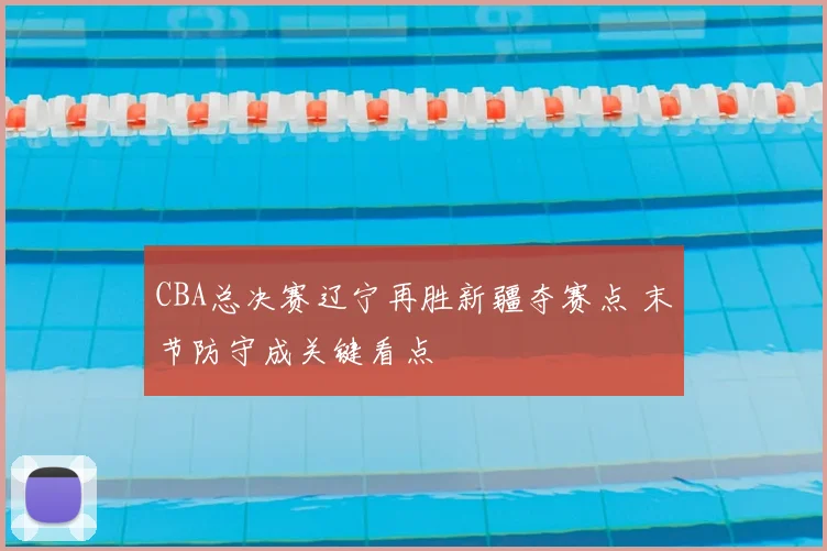 CBA总决赛辽宁再胜新疆夺赛点 末节防守成关键看点