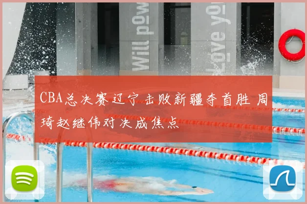 CBA总决赛辽宁击败新疆夺首胜 周琦赵继伟对决成焦点