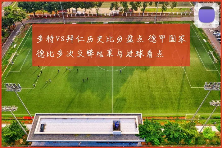 多特vs拜仁历史比分盘点 德甲国家德比多次交锋结果与进球看点