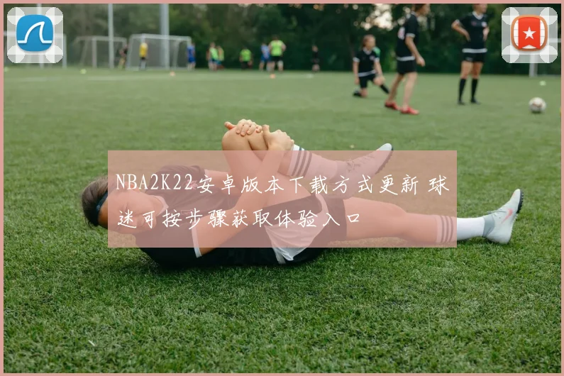 NBA2K22安卓版本下载方式更新 球迷可按步骤获取体验入口