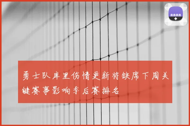 勇士队库里伤情更新将缺席下周关键赛事影响季后赛排名
