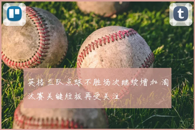 英格兰队点球不胜场次继续增加 淘汰赛关键短板再受关注