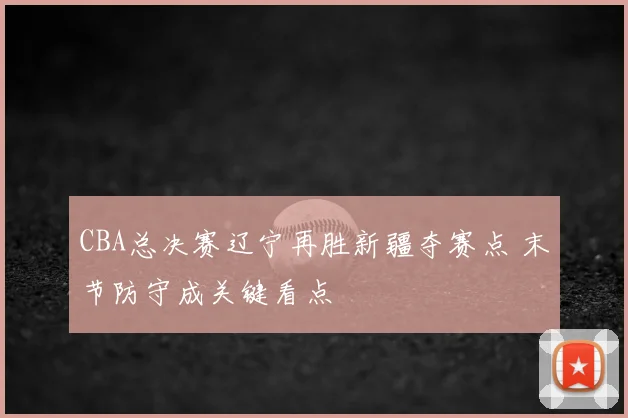 CBA总决赛辽宁再胜新疆夺赛点 末节防守成关键看点