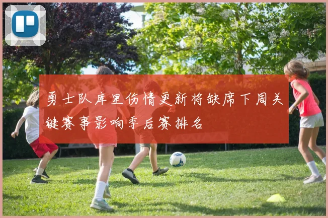 勇士队库里伤情更新将缺席下周关键赛事影响季后赛排名