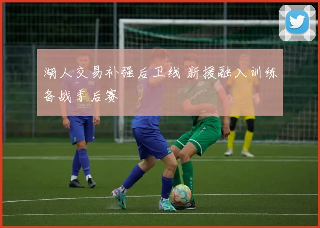 湖人交易补强后卫线 新援融入训练备战季后赛