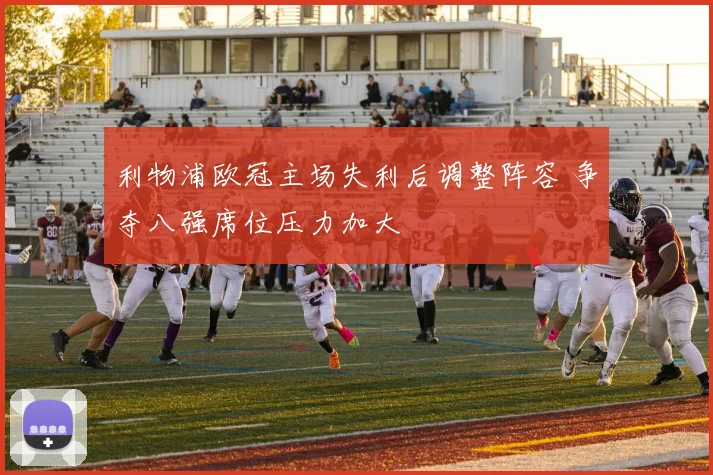 利物浦欧冠主场失利后调整阵容 争夺八强席位压力加大