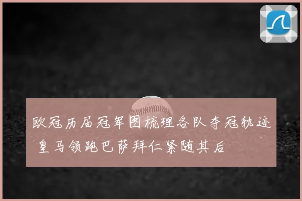 欧冠历届冠军图梳理各队夺冠轨迹 皇马领跑巴萨拜仁紧随其后
