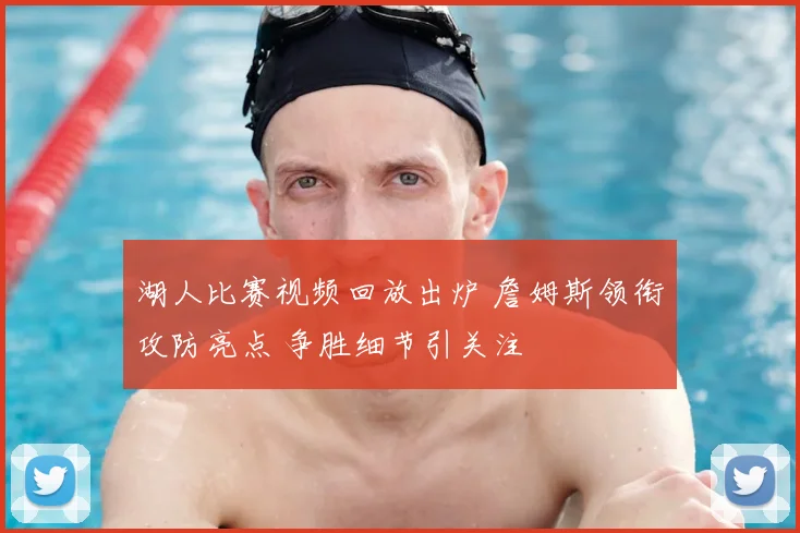 湖人比赛视频回放出炉 詹姆斯领衔攻防亮点 争胜细节引关注